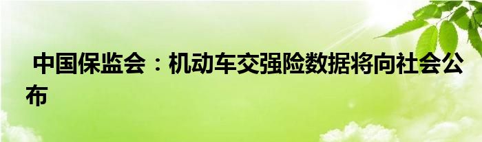 中国保监会：机动车交强险数据将向社会公布