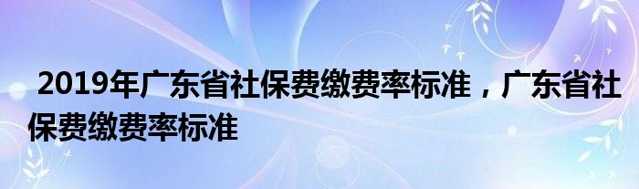 2019年广东省社保费缴费率标准，广东省社保费缴费率标准