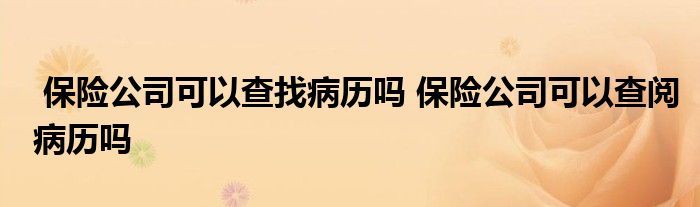 保险公司可以查找病历吗 保险公司可以查阅病历吗