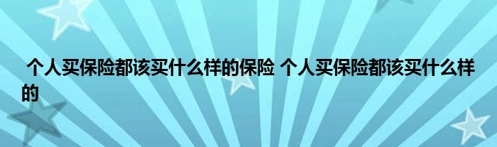 个人买保险都该买什么样的保险 个人买保险都该买什么样的