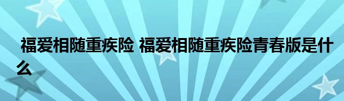 福爱相随重疾险 福爱相随重疾险青春版是什么