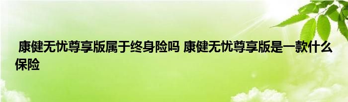 康健无忧尊享版属于终身险吗 康健无忧尊享版是一款什么保险