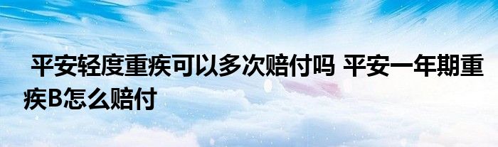 平安轻度重疾可以多次赔付吗 平安一年期重疾B怎么赔付