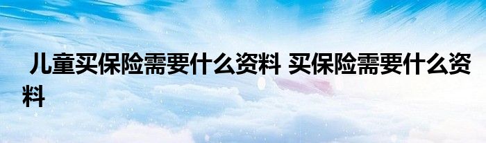 儿童买保险需要什么资料 买保险需要什么资料