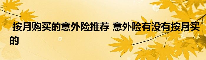 按月购买的意外险推荐 意外险有没有按月买的