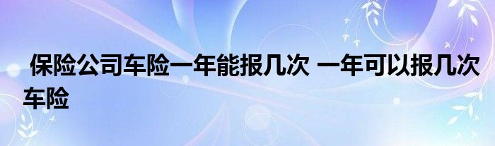 保险公司车险一年能报几次 一年可以报几次车险