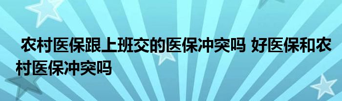 农村医保跟上班交的医保冲突吗 好医保和农村医保冲突吗