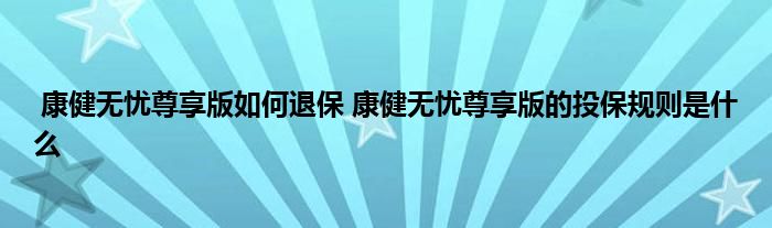 康健无忧尊享版如何退保 康健无忧尊享版的投保规则是什么