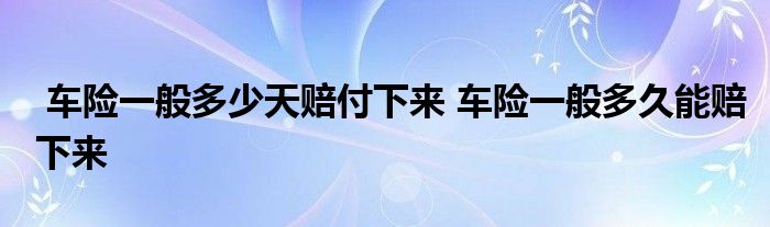 车险一般多少天赔付下来 车险一般多久能赔下来