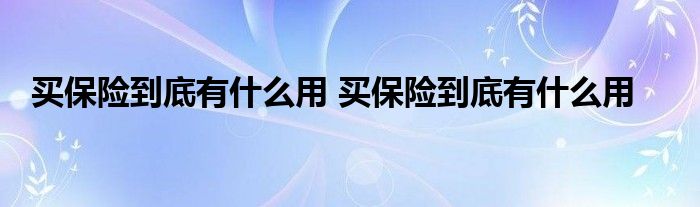 买保险到底有什么用 买保险到底有什么用