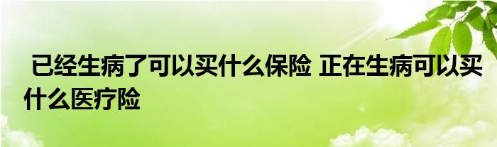 已经生病了可以买什么保险 正在生病可以买什么医疗险