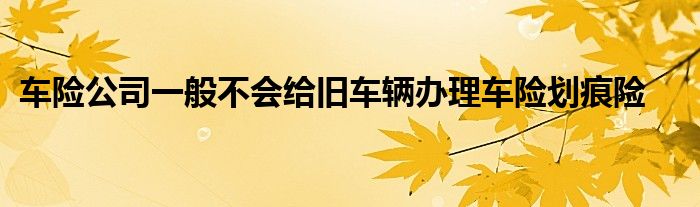 车险公司一般不会给旧车辆办理车险划痕险