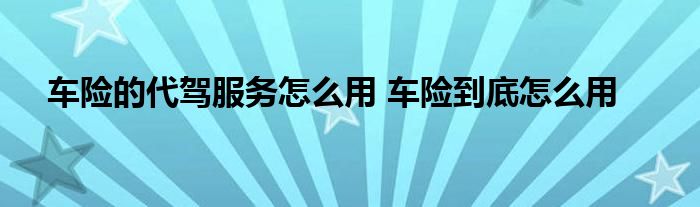 车险的代驾服务怎么用 车险到底怎么用