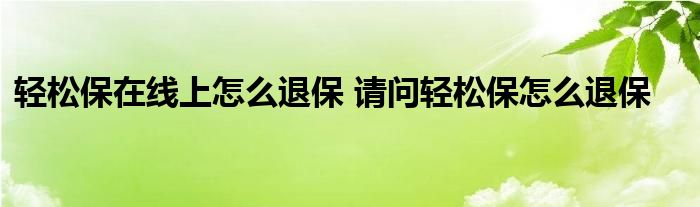 轻松保在线上怎么退保 请问轻松保怎么退保