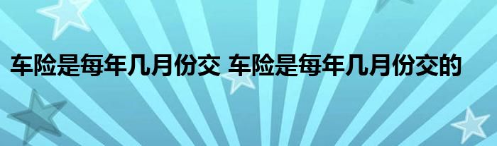 车险是每年几月份交 车险是每年几月份交的