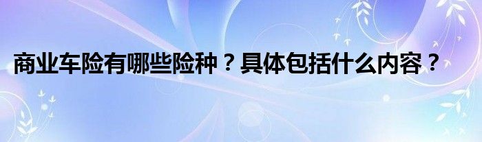 商业车险有哪些险种？具体包括什么内容？