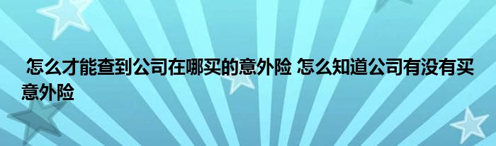 怎么才能查到公司在哪买的意外险 怎么知道公司有没有买意外险