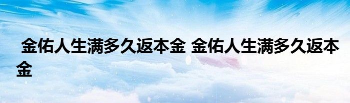 金佑人生满多久返本金 金佑人生满多久返本金