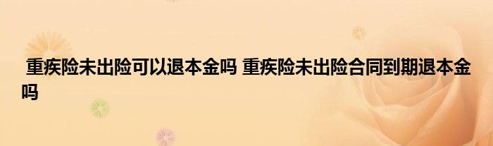 重疾险未出险可以退本金吗 重疾险未出险合同到期退本金吗