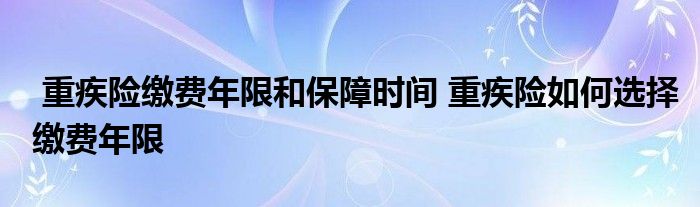 重疾险缴费年限和保障时间 重疾险如何选择缴费年限