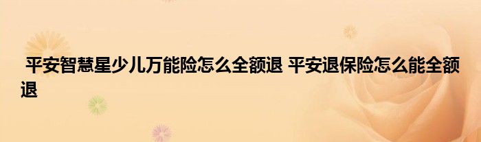 平安智慧星少儿万能险怎么全额退 平安退保险怎么能全额退