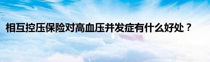 相互控压保险对高血压并发症有什么好处？