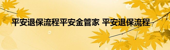 平安退保流程平安金管家 平安退保流程