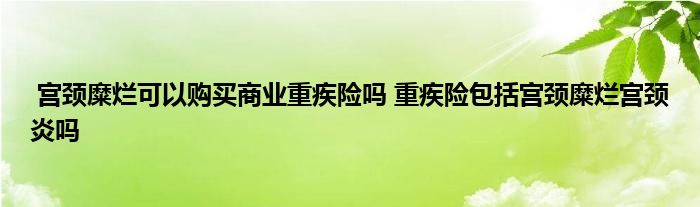 宫颈糜烂可以购买商业重疾险吗 重疾险包括宫颈糜烂宫颈炎吗