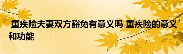 重疾险夫妻双方豁免有意义吗 重疾险的意义和功能