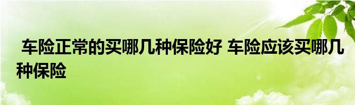 车险正常的买哪几种保险好 车险应该买哪几种保险