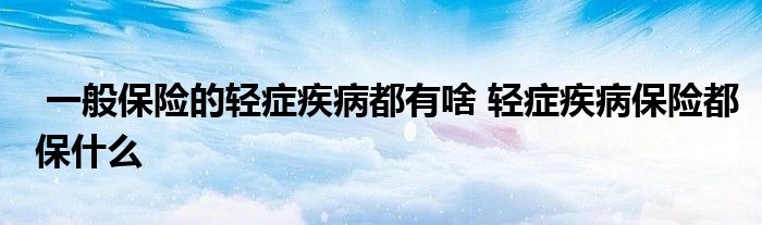 一般保险的轻症疾病都有啥 轻症疾病保险都保什么