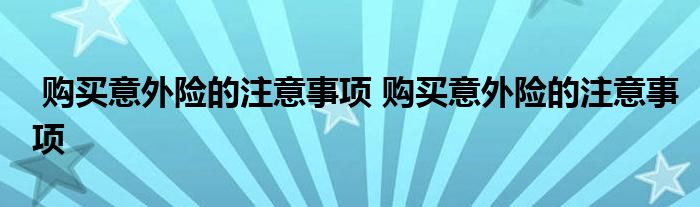 购买意外险的注意事项 购买意外险的注意事项