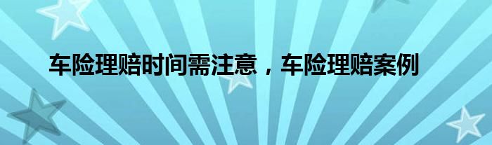 车险理赔时间需注意，车险理赔案例