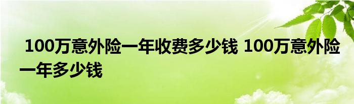 100万意外险一年收费多少钱 100万意外险一年多少钱