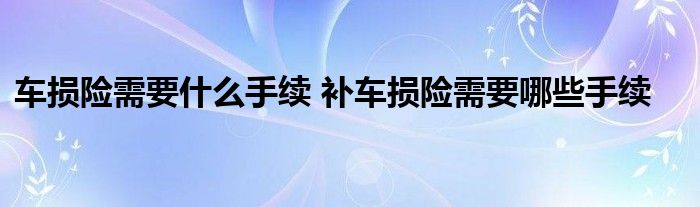 车损险需要什么手续 补车损险需要哪些手续