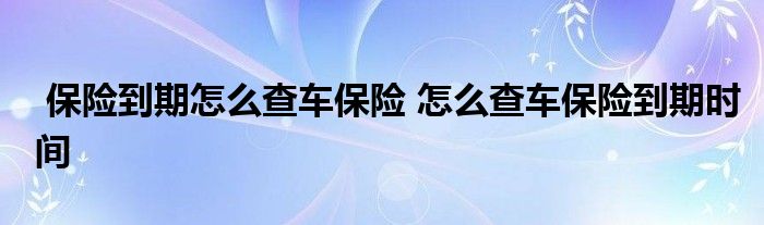 保险到期怎么查车保险 怎么查车保险到期时间