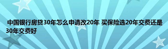 中国银行房贷30年怎么申请改20年 买保险选20年交费还是30年交费好