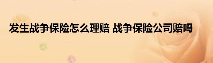 发生战争保险怎么理赔 战争保险公司赔吗