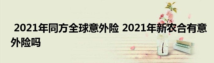 2021年同方全球意外险 2021年新农合有意外险吗