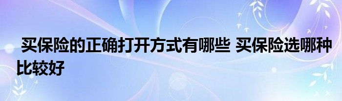 买保险的正确打开方式有哪些 买保险选哪种比较好