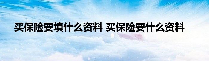 买保险要填什么资料 买保险要什么资料