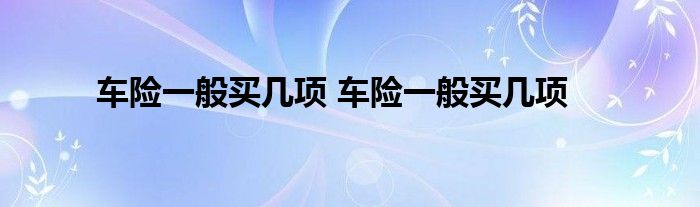 车险一般买几项 车险一般买几项