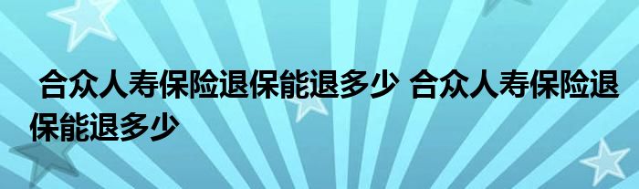 合众人寿保险退保能退多少 合众人寿保险退保能退多少