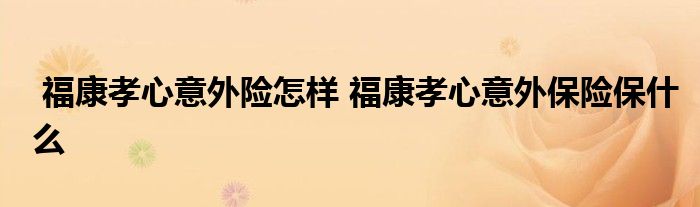 福康孝心意外险怎样 福康孝心意外保险保什么