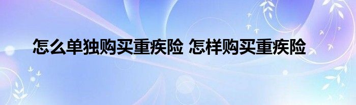 怎么单独购买重疾险 怎样购买重疾险