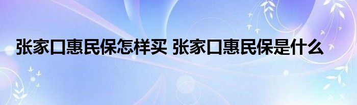 张家口惠民保怎样买 张家口惠民保是什么