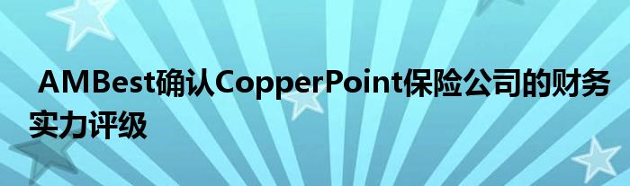 AMBest确认CopperPoint保险公司的财务实力评级