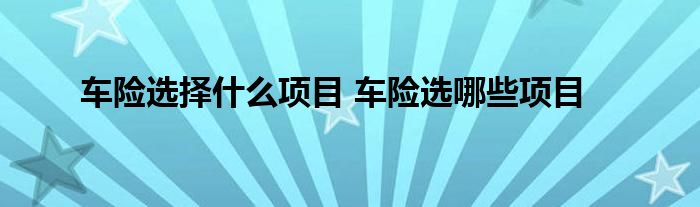 车险选择什么项目 车险选哪些项目