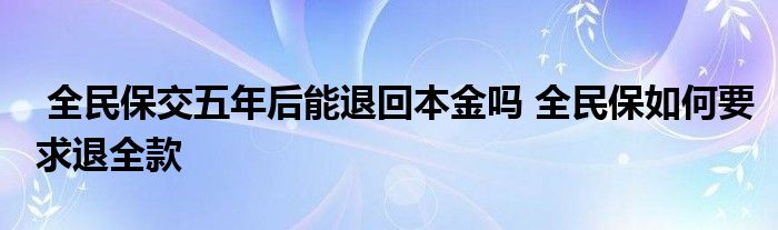 全民保交五年后能退回本金吗 全民保如何要求退全款