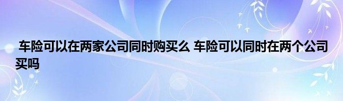 车险可以在两家公司同时购买么 车险可以同时在两个公司买吗